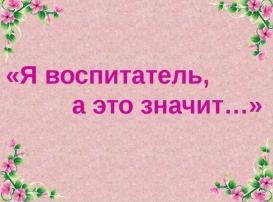 Всероссийская педагогическая акция «Я – воспитатель! А это значит…» Всероссийская педагогическая акция «Я – воспитатель! А это значит…».
